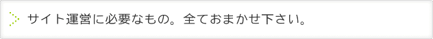 サイト運営に必要なもの。全ておまかせ下さい。